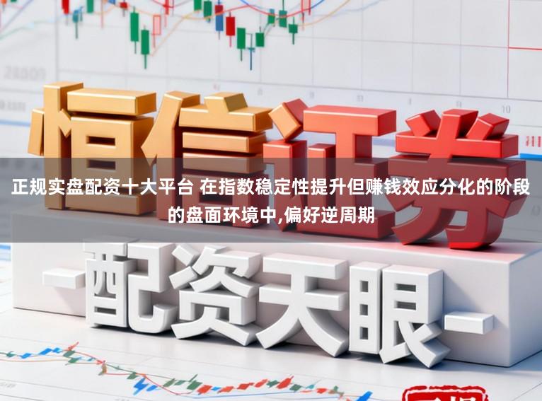正规实盘配资十大平台 在指数稳定性提升但赚钱效应分化的阶段的盘面环境中,偏好逆周期