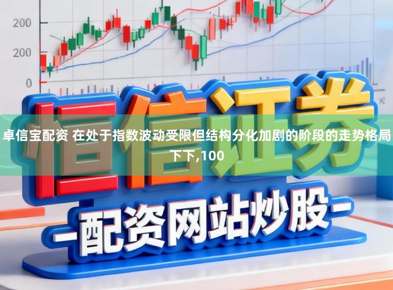 卓信宝配资 在处于指数波动受限但结构分化加剧的阶段的走势格局下下,100