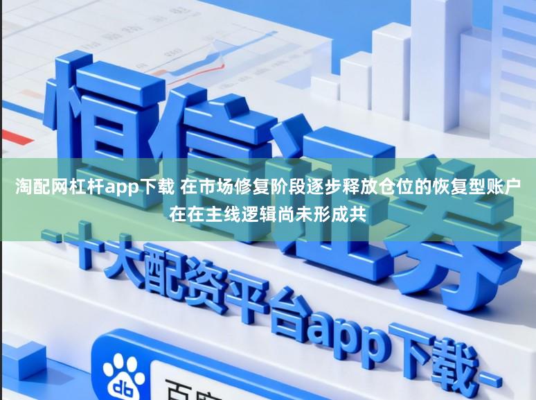 淘配网杠杆app下载 在市场修复阶段逐步释放仓位的恢复型账户在在主线逻辑尚未形成共
