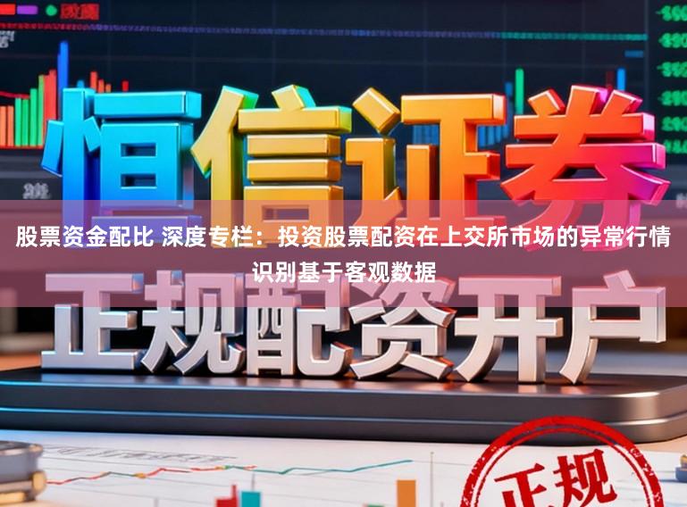 股票资金配比 深度专栏：投资股票配资在上交所市场的异常行情识别基于客观数据