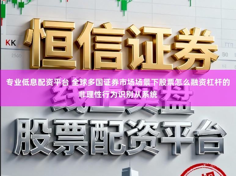 专业低息配资平台 全球多国证券市场场景下股票怎么融资杠杆的非理性行为识别从系统