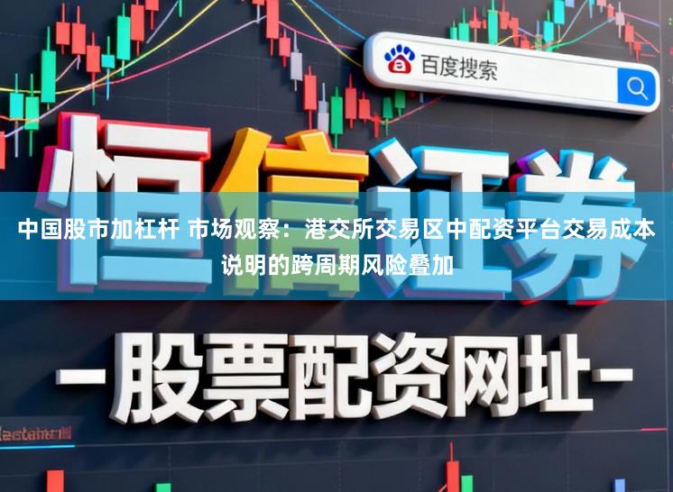 中国股市加杠杆 市场观察：港交所交易区中配资平台交易成本说明的跨周期风险叠加