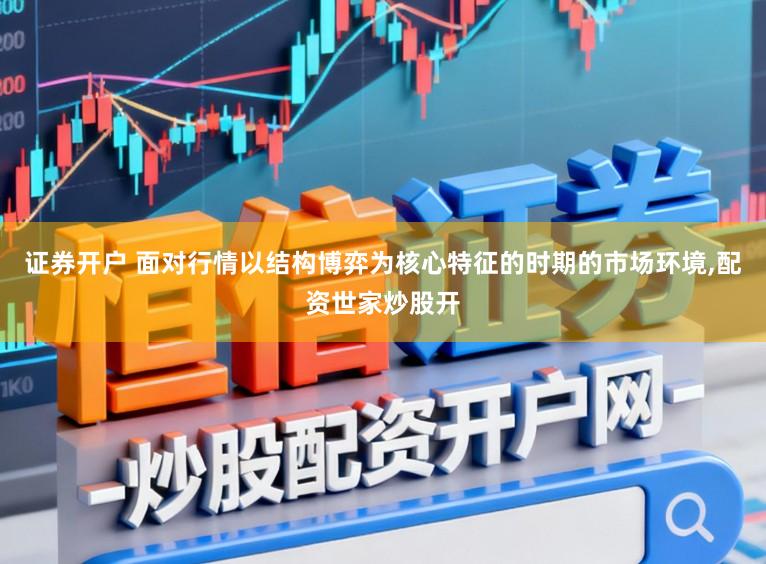 证券开户 面对行情以结构博弈为核心特征的时期的市场环境,配资世家炒股开