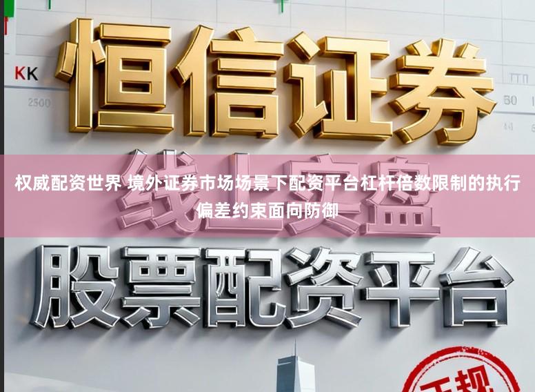 权威配资世界 境外证券市场场景下配资平台杠杆倍数限制的执行偏差约束面向防御