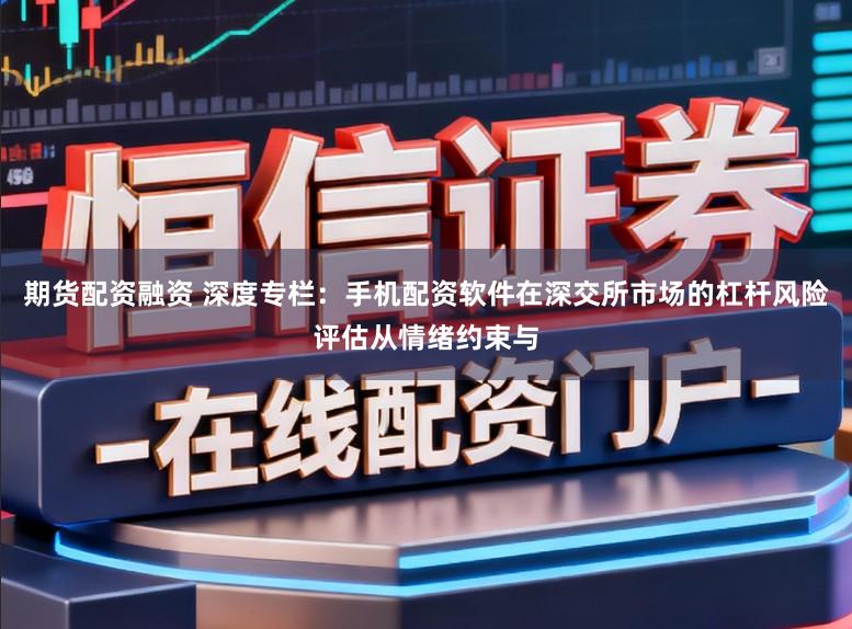 期货配资融资 深度专栏：手机配资软件在深交所市场的杠杆风险评估从情绪约束与