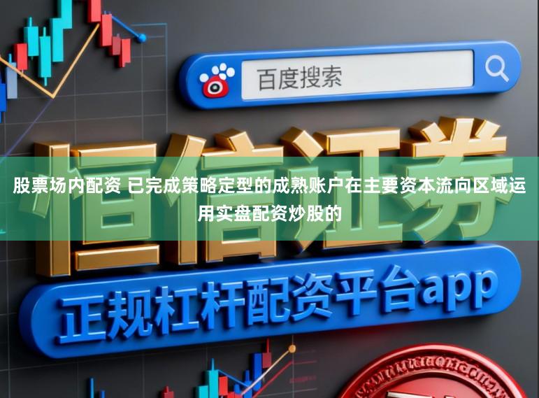 股票场内配资 已完成策略定型的成熟账户在主要资本流向区域运用实盘配资炒股的