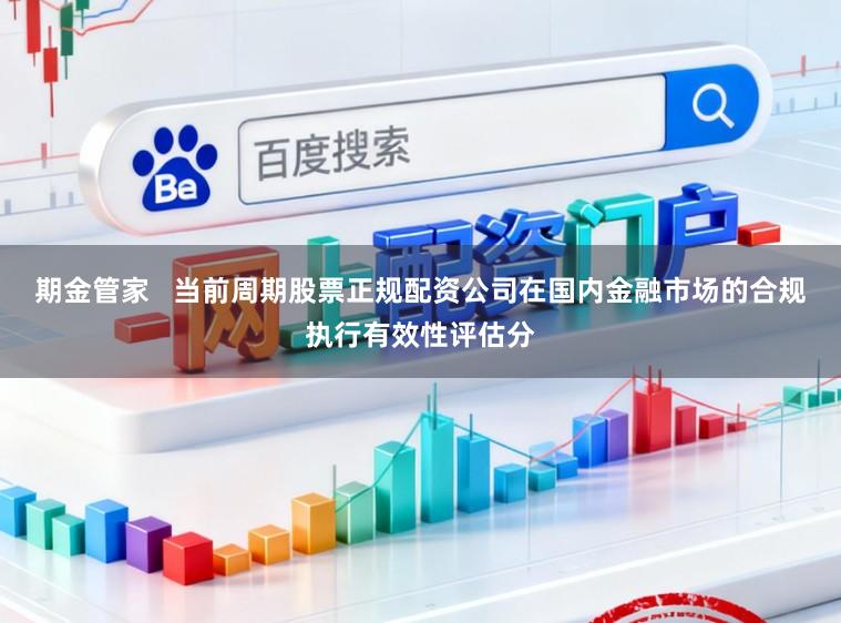 期金管家   当前周期股票正规配资公司在国内金融市场的合规执行有效性评估分