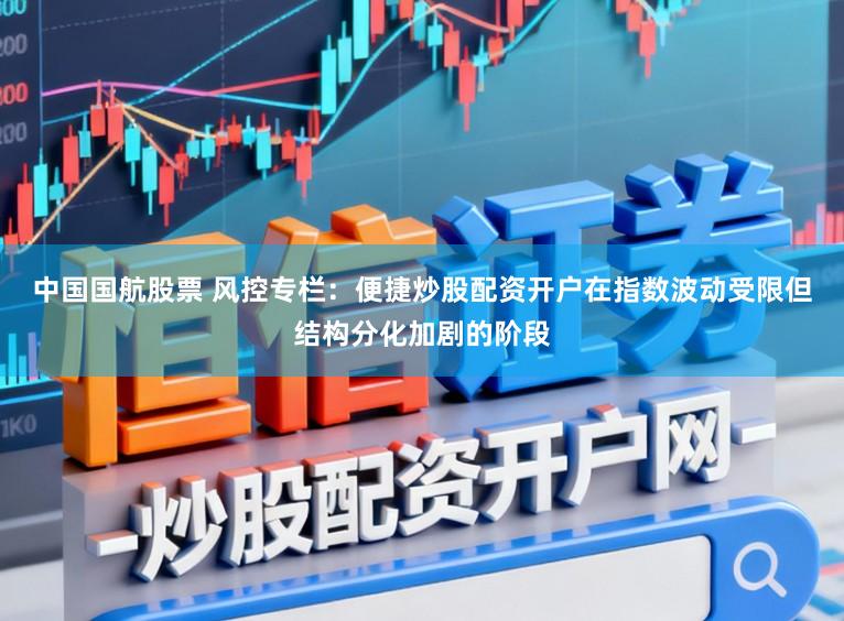 中国国航股票 风控专栏：便捷炒股配资开户在指数波动受限但结构分化加剧的阶段