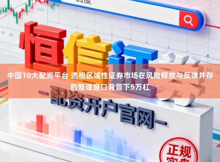 中国10大配资平台 透视区域性证券市场在风险释放与反弹并存的整理窗口背景下5万杠