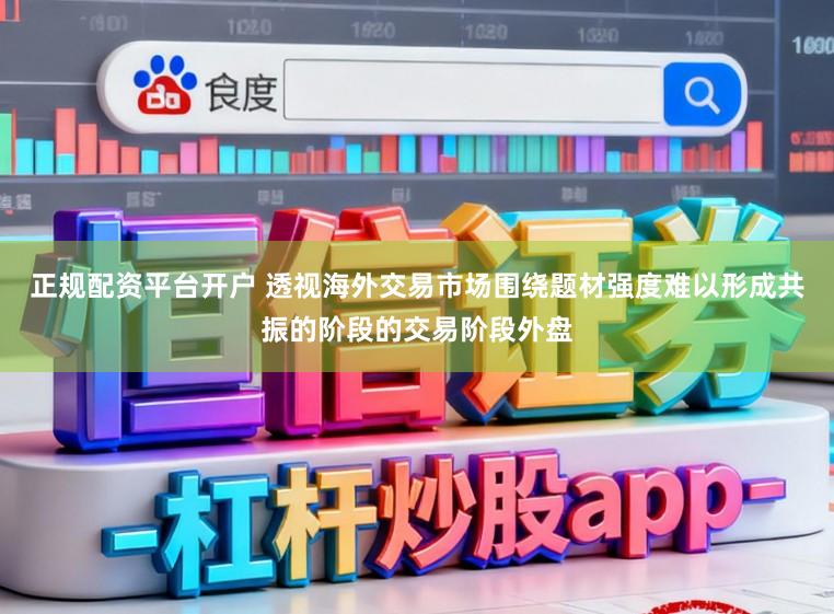 正规配资平台开户 透视海外交易市场围绕题材强度难以形成共振的阶段的交易阶段外盘