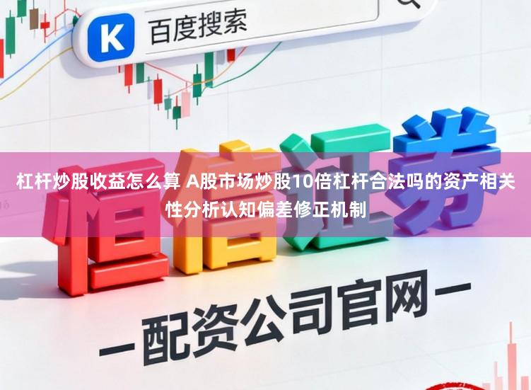 杠杆炒股收益怎么算 A股市场炒股10倍杠杆合法吗的资产相关性分析认知偏差修正机制