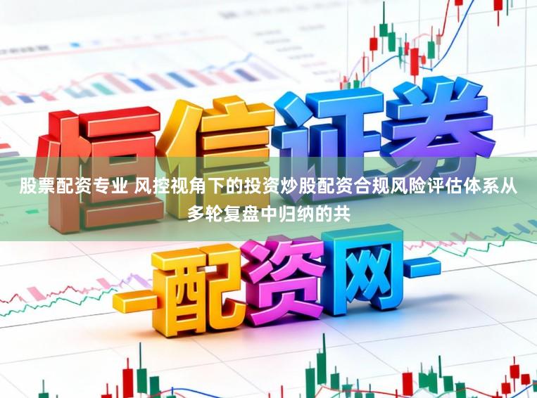 股票配资专业 风控视角下的投资炒股配资合规风险评估体系从多轮复盘中归纳的共