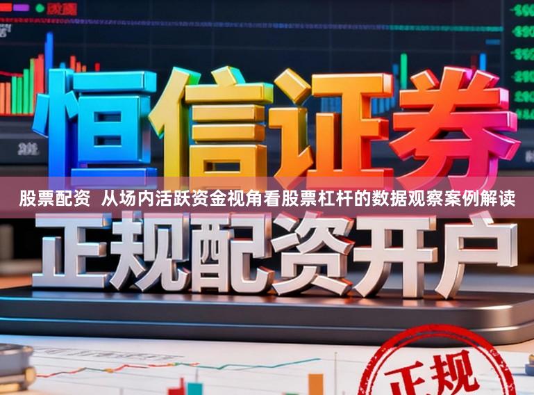股票配资  从场内活跃资金视角看股票杠杆的数据观察案例解读