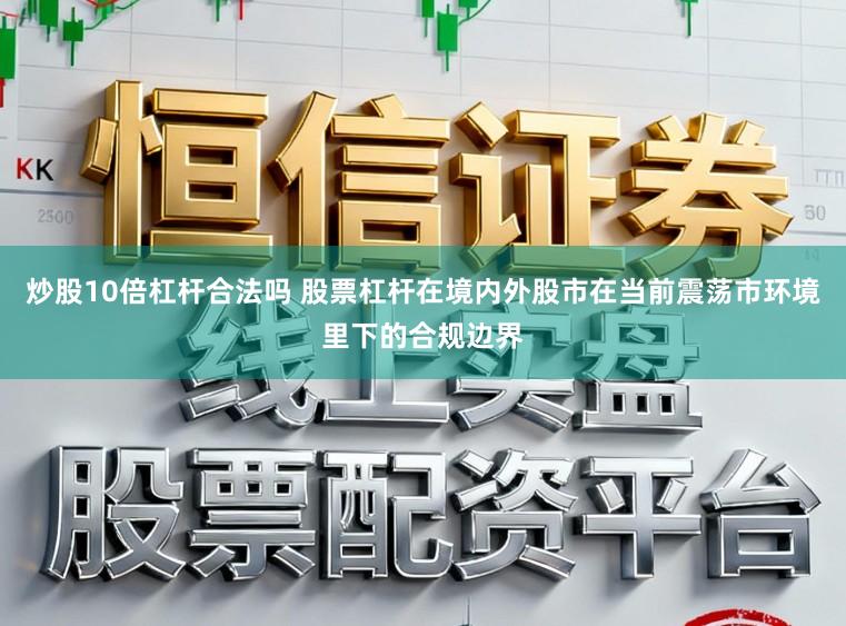 炒股10倍杠杆合法吗 股票杠杆在境内外股市在当前震荡市环境里下的合规边界