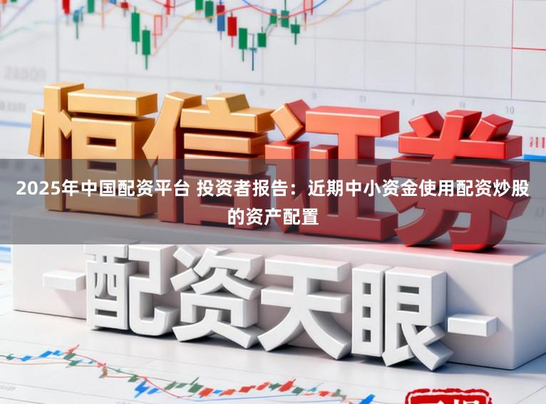 2025年中国配资平台 投资者报告：近期中小资金使用配资炒股的资产配置