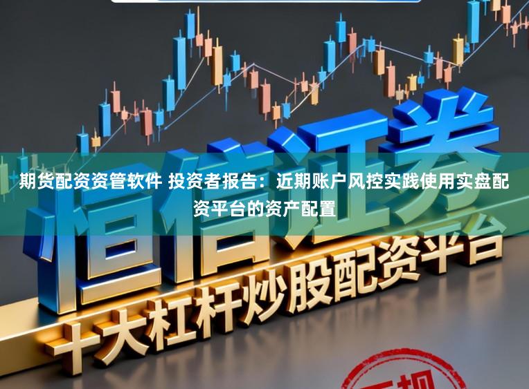 期货配资资管软件 投资者报告：近期账户风控实践使用实盘配资平台的资产配置