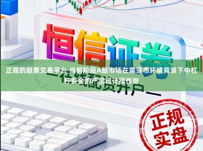正规的股票交易平台 当前阶段A股市场在震荡市环境背景下中杠杆资金的产品设计操作指