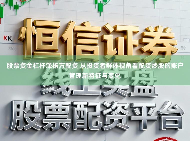 股票资金杠杆泽杨方配资 从投资者群体视角看配资炒股的账户管理新特征与变化