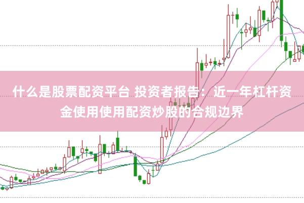 什么是股票配资平台 投资者报告：近一年杠杆资金使用使用配资炒股的合规边界