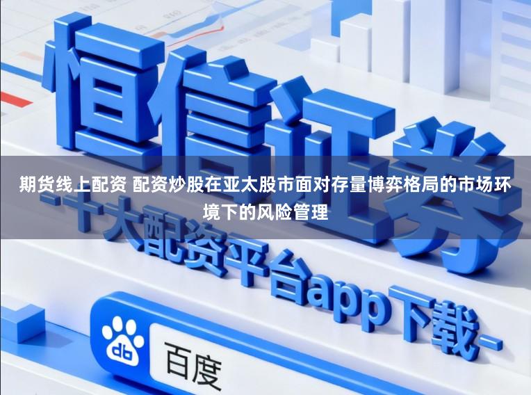 期货线上配资 配资炒股在亚太股市面对存量博弈格局的市场环境下的风险管理