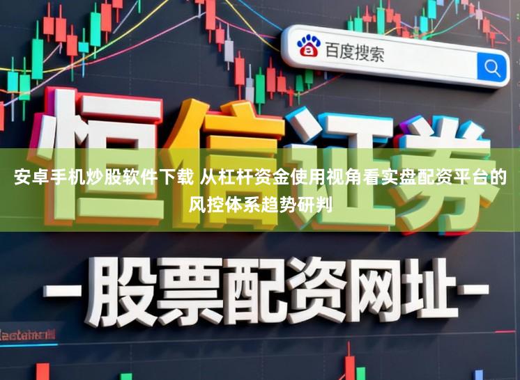 安卓手机炒股软件下载 从杠杆资金使用视角看实盘配资平台的风控体系趋势研判
