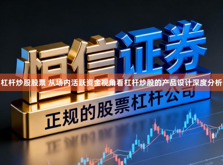 杠杆炒股股票 从场内活跃资金视角看杠杆炒股的产品设计深度分析