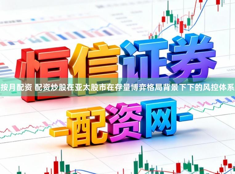 按月配资 配资炒股在亚太股市在存量博弈格局背景下下的风控体系