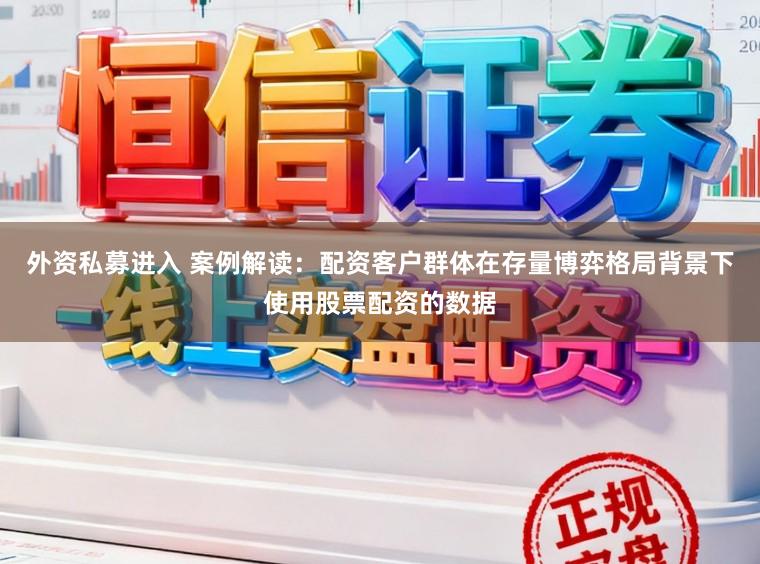 外资私募进入 案例解读：配资客户群体在存量博弈格局背景下使用股票配资的数据
