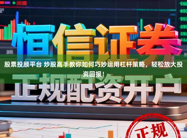 股票投顾平台 炒股高手教你如何巧妙运用杠杆策略，轻松放大投资回报！