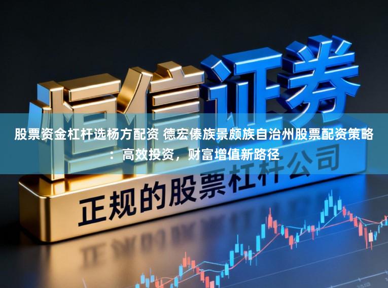 股票资金杠杆选杨方配资 德宏傣族景颇族自治州股票配资策略：高效投资，财富增值新路径