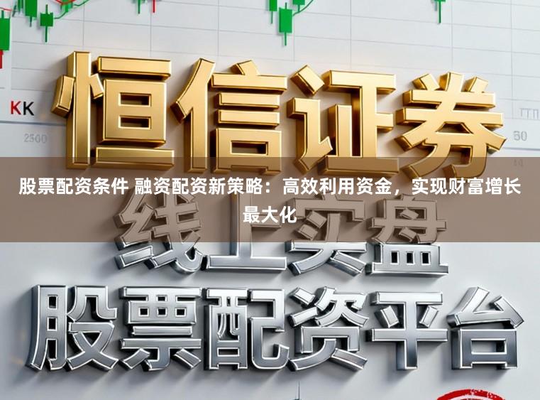 股票配资条件 融资配资新策略：高效利用资金，实现财富增长最大化