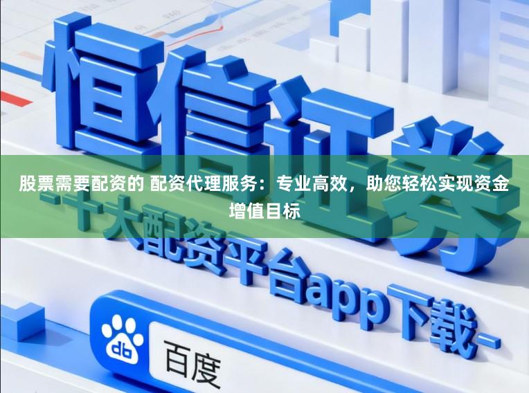 股票需要配资的 配资代理服务：专业高效，助您轻松实现资金增值目标