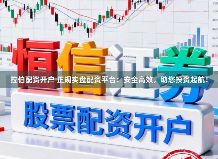 拉伯配资开户 正规实盘配资平台：安全高效，助您投资起航！