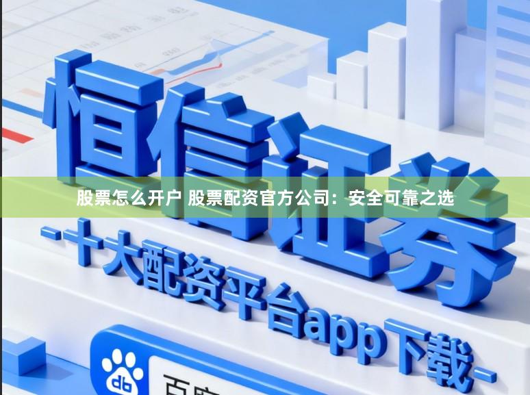 股票怎么开户 股票配资官方公司：安全可靠之选