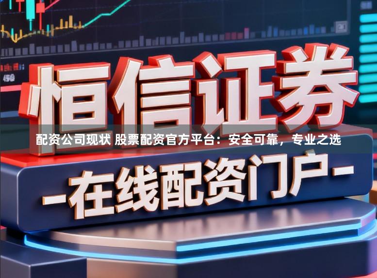配资公司现状 股票配资官方平台：安全可靠，专业之选