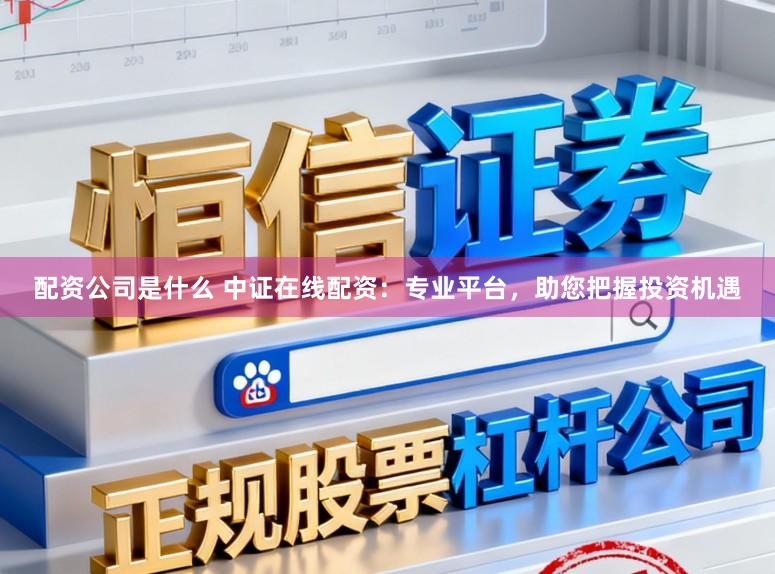 配资公司是什么 中证在线配资：专业平台，助您把握投资机遇