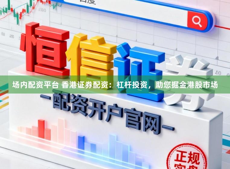 场内配资平台 香港证券配资：杠杆投资，助您掘金港股市场