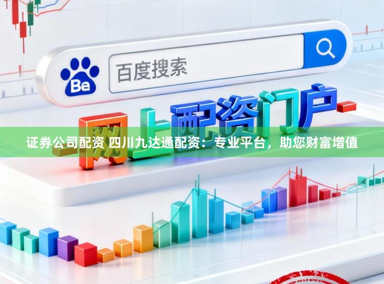 证券公司配资 四川九达通配资：专业平台，助您财富增值