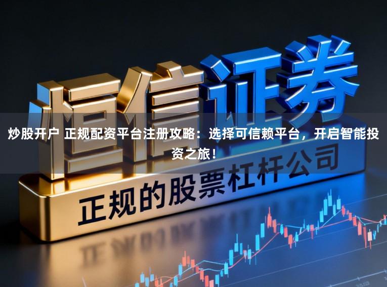 炒股开户 正规配资平台注册攻略：选择可信赖平台，开启智能投资之旅！