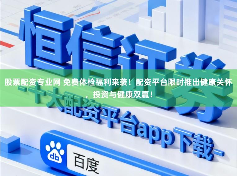 股票配资专业网 免费体检福利来袭！配资平台限时推出健康关怀，投资与健康双赢！