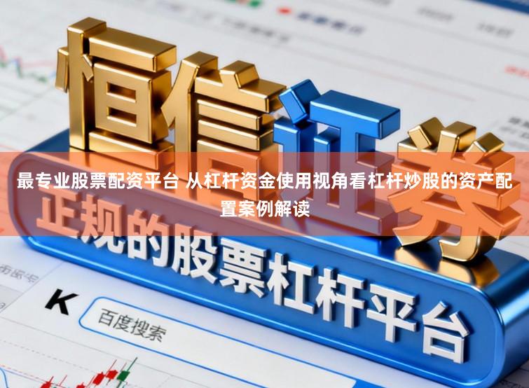 最专业股票配资平台 从杠杆资金使用视角看杠杆炒股的资产配置案例解读