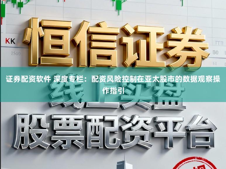 证券配资软件 深度专栏：配资风险控制在亚太股市的数据观察操作指引
