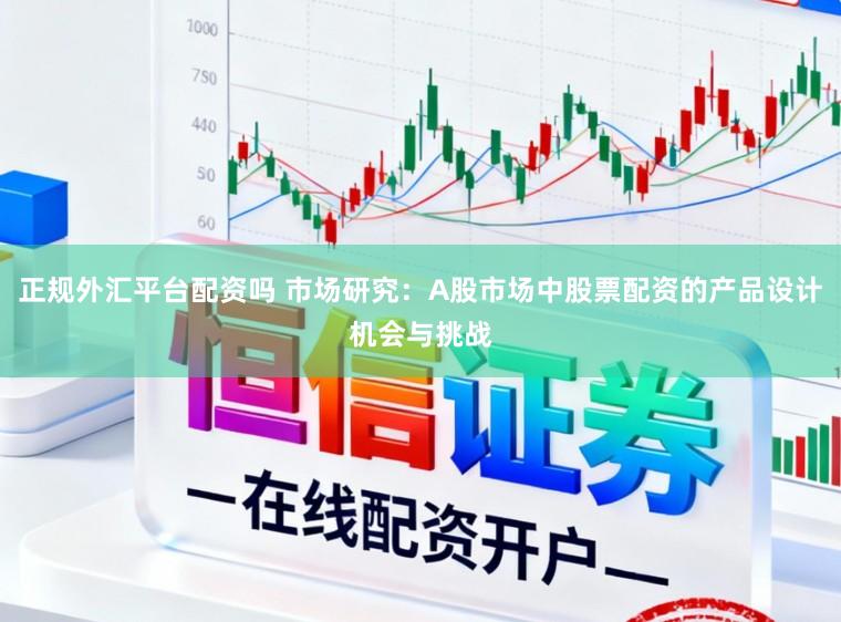 正规外汇平台配资吗 市场研究：A股市场中股票配资的产品设计机会与挑战
