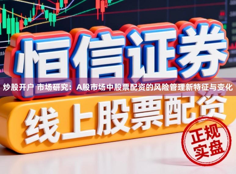 炒股开户 市场研究：A股市场中股票配资的风险管理新特征与变化