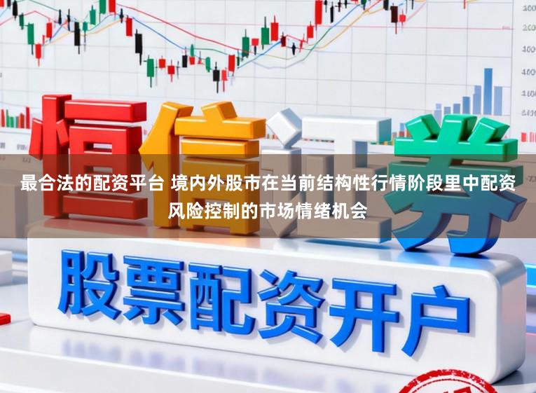 最合法的配资平台 境内外股市在当前结构性行情阶段里中配资风险控制的市场情绪机会
