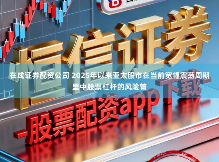 在线证券配资公司 2025年以来亚太股市在当前宽幅震荡周期里中股票杠杆的风险管