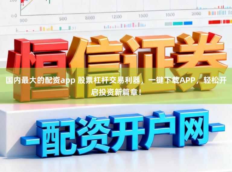 国内最大的配资app 股票杠杆交易利器，一键下载APP，轻松开启投资新篇章！