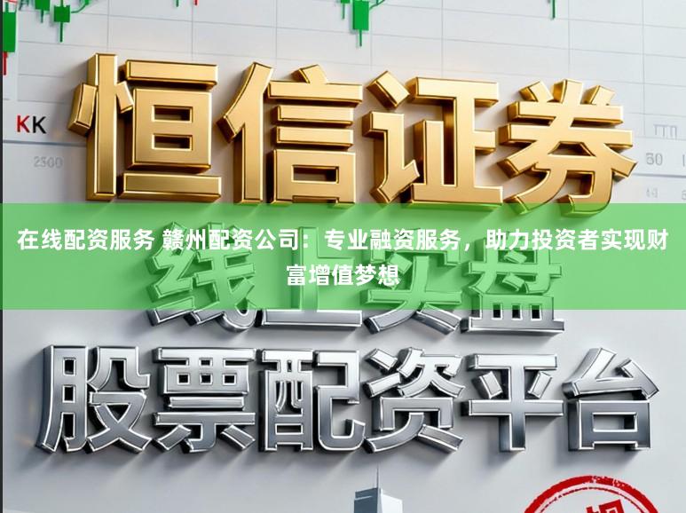 在线配资服务 赣州配资公司：专业融资服务，助力投资者实现财富增值梦想