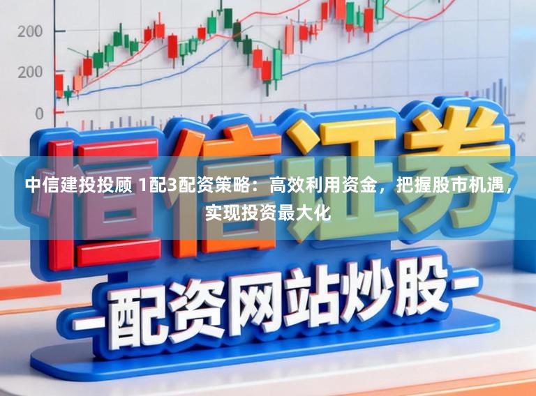 中信建投投顾 1配3配资策略：高效利用资金，把握股市机遇，实现投资最大化