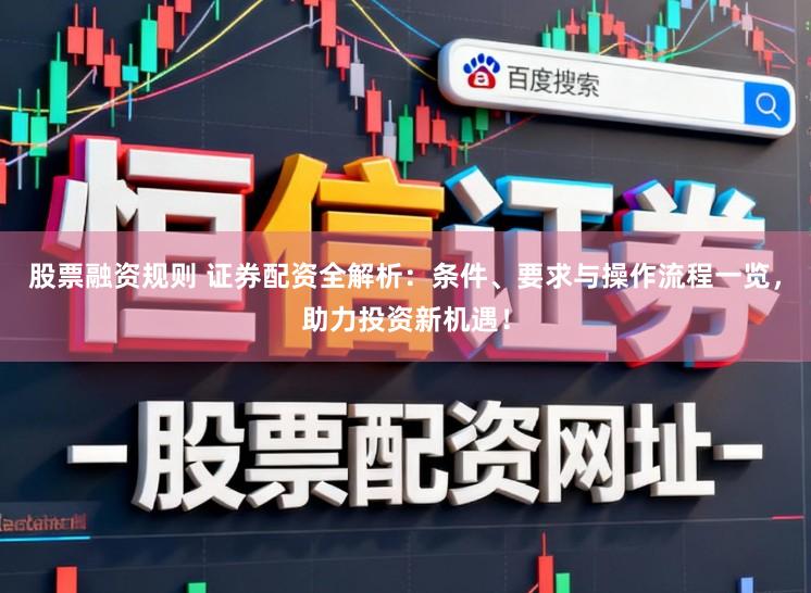 股票融资规则 证券配资全解析：条件、要求与操作流程一览，助力投资新机遇！